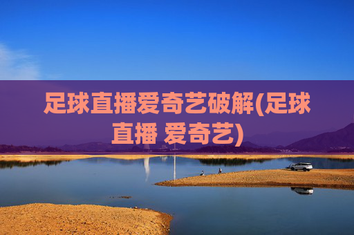 足球直播爱奇艺破解(足球直播 爱奇艺)