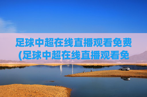 足球中超在线直播观看免费(足球中超在线直播观看免费高清)
