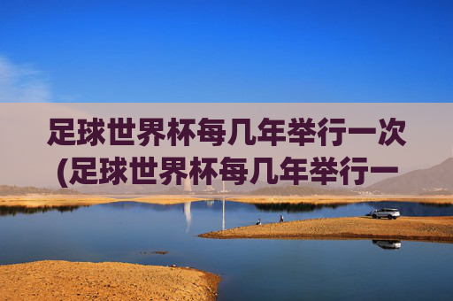 足球世界杯每几年举行一次(足球世界杯每几年举行一次)