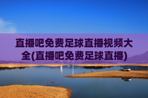 直播吧免费足球直播视频大全(直播吧免费足球直播)