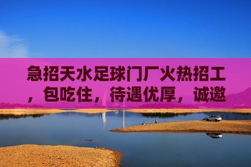 急招天水足球门厂火热招工,包吃住,待遇优厚,诚邀您的加入!
