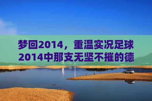 梦回2014,重温实况足球2014中那支无坚不摧的德意志战车