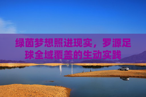绿茵梦想照进现实,罗源足球全域覆盖的生动实践
