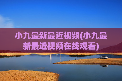 小九最新最近视频(小九最新最近视频在线观看)