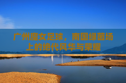 广州魔女足球,南国绿茵场上的绝代风华与荣耀
