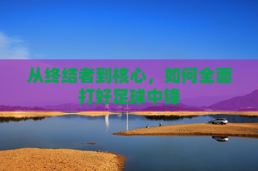 从终结者到核心,如何全面打好足球中锋