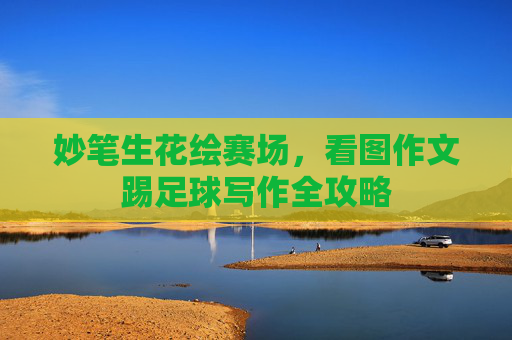 妙笔生花绘赛场,看图作文踢足球写作全攻略