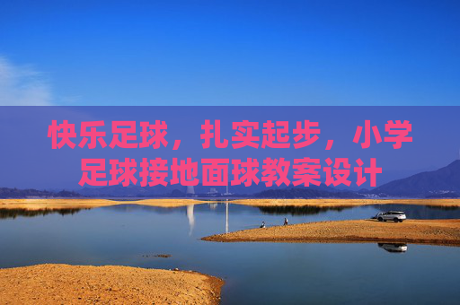 快乐足球,扎实起步,小学足球接地面球教案设计