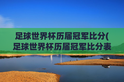 足球世界杯历届冠军比分(足球世界杯历届冠军比分表)