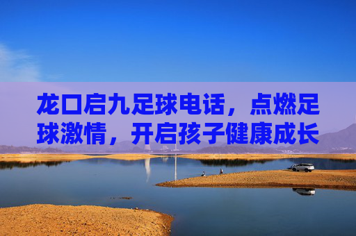 龙口启九足球电话,点燃足球激情,开启孩子健康成长之旅