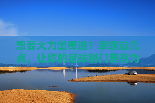 想要大力出奇迹?掌握这几点,让你的足球射门更有力