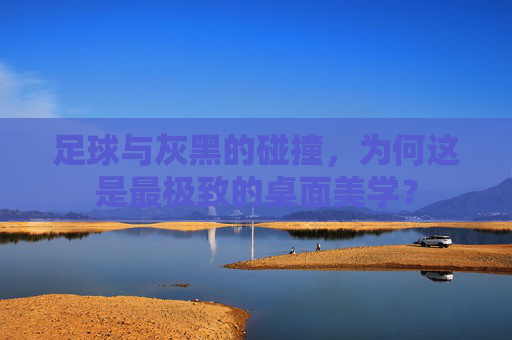 足球与灰黑的碰撞,为何这是最极致的桌面美学?