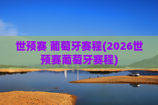 世预赛 葡萄牙赛程(2026世预赛葡萄牙赛程)