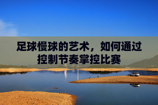 足球慢球的艺术,如何通过控制节奏掌控比赛