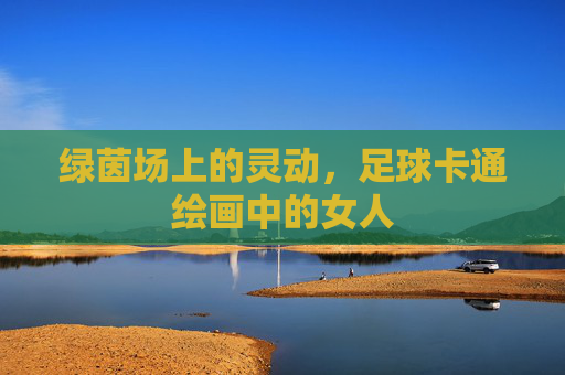 绿茵场上的灵动，足球卡通绘画中的女人