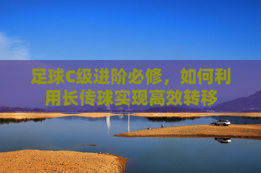 足球C级进阶必修,如何利用长传球实现高效转移