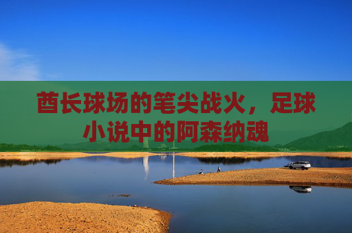 酋长球场的笔尖战火,足球小说中的阿森纳魂