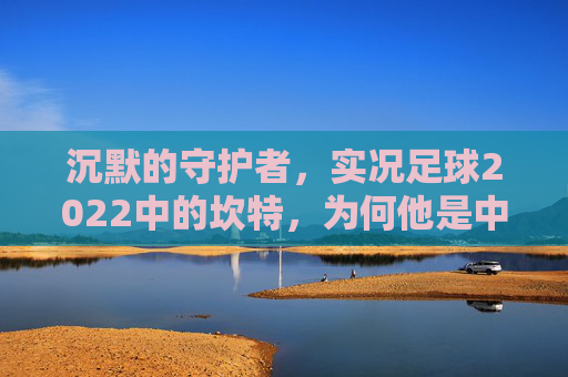沉默的守护者,实况足球2022中的坎特,为何他是中场的不二之选