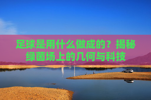 足球是用什么做成的?揭秘绿茵场上的几何与科技