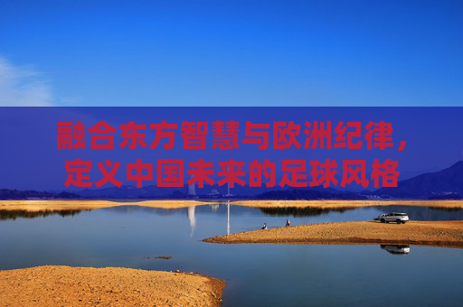 融合东方智慧与欧洲纪律，定义中国未来的足球风格