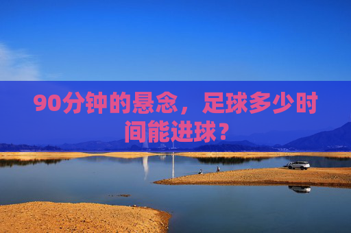 90分钟的悬念,足球多少时间能进球?