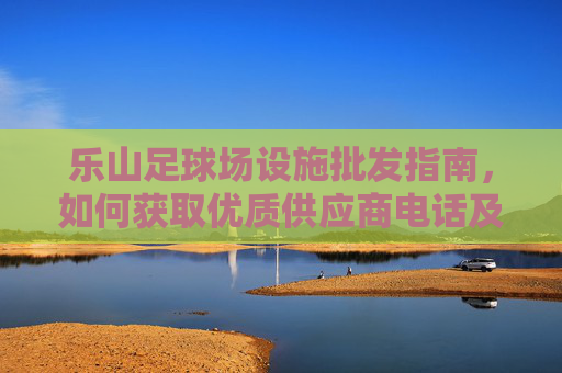 乐山足球场设施批发指南，如何获取优质供应商电话及选购建议