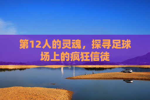 第12人的灵魂，探寻足球场上的疯狂信徒
