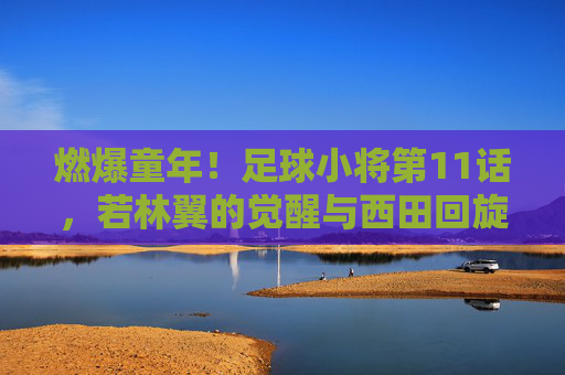 燃爆童年!足球小将第11话,若林翼的觉醒与西田回旋的挑战