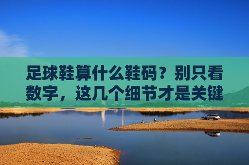 足球鞋算什么鞋码？别只看数字，这几个细节才是关键