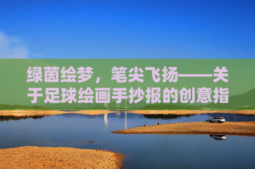 绿茵绘梦，笔尖飞扬——关于足球绘画手抄报的创意指南