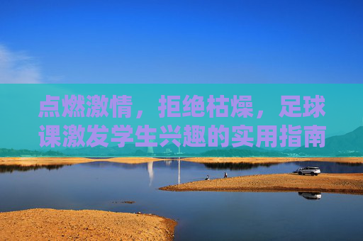 点燃激情,拒绝枯燥,足球课激发学生兴趣的实用指南