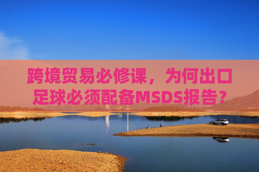 跨境贸易必修课,为何出口足球必须配备MSDS报告?