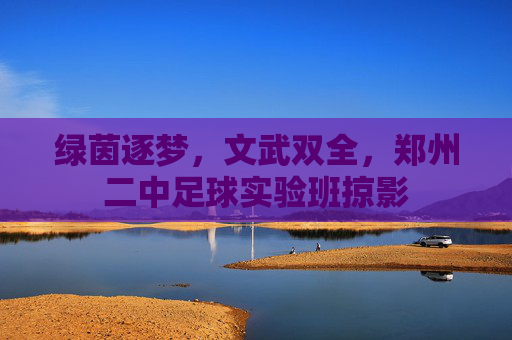 绿茵逐梦,文武双全,郑州二中足球实验班掠影