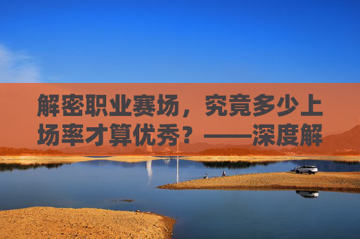 解密职业赛场，究竟多少上场率才算优秀？——深度解析足球球员的出场数据