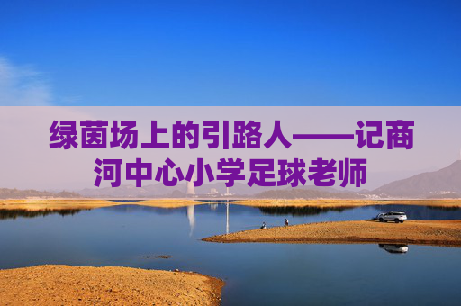 绿茵场上的引路人——记商河中心小学足球老师