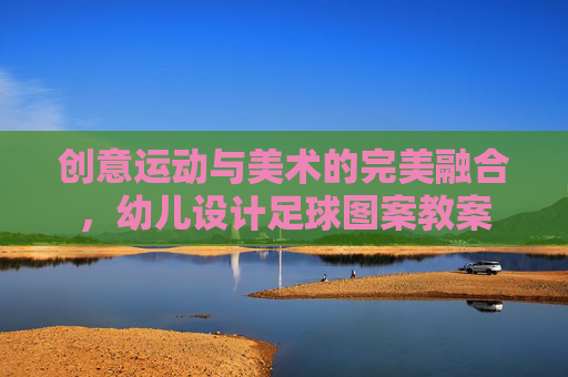创意运动与美术的完美融合,幼儿设计足球图案教案