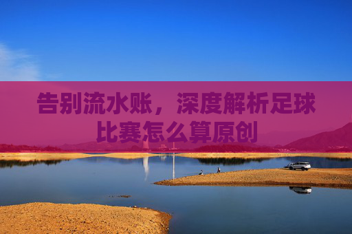 告别流水账，深度解析足球比赛怎么算原创