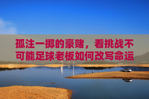 孤注一掷的豪赌，看挑战不可能足球老板如何改写命运