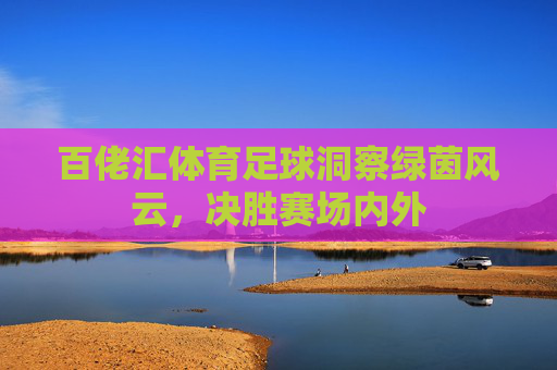 百佬汇体育足球洞察绿茵风云，决胜赛场内外