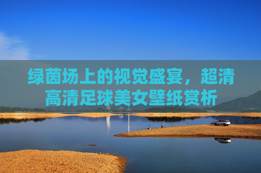 绿茵场上的视觉盛宴,超清高清足球美女壁纸赏析