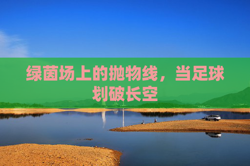 绿茵场上的抛物线，当足球划破长空