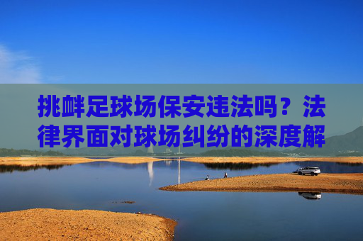 挑衅足球场保安违法吗?法律界面对球场纠纷的深度解析
