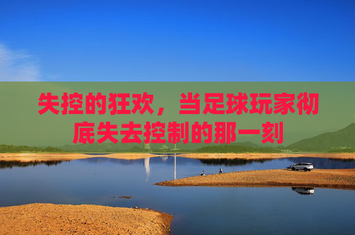 失控的狂欢，当足球玩家彻底失去控制的那一刻