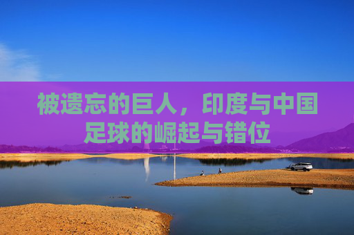被遗忘的巨人，印度与中国足球的崛起与错位