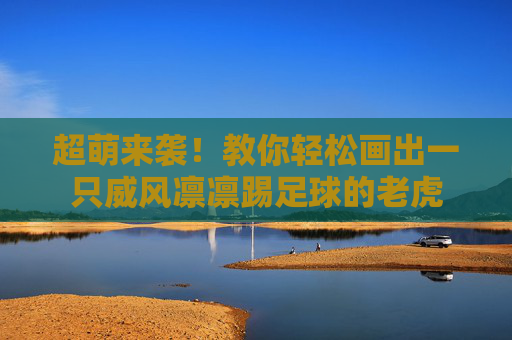 超萌来袭！教你轻松画出一只威风凛凛踢足球的老虎