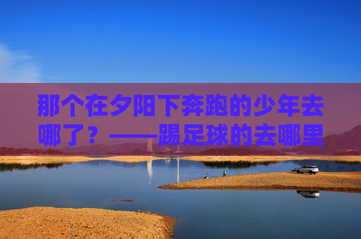 那个在夕阳下奔跑的少年去哪了？——踢足球的去哪里了