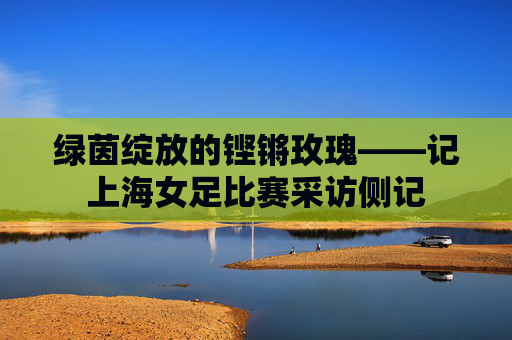 绿茵绽放的铿锵玫瑰——记上海女足比赛采访侧记