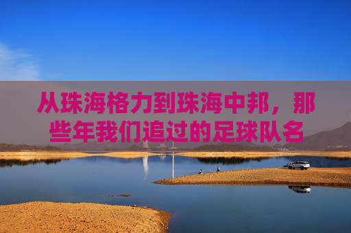 从珠海格力到珠海中邦，那些年我们追过的足球队名