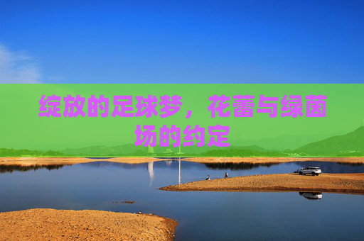 绽放的足球梦,花蕾与绿茵场的约定