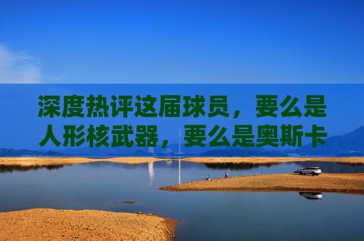 深度热评这届球员，要么是人形核武器，要么是奥斯卡影帝